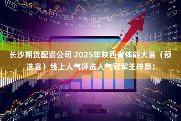长沙期货配资公司 2025年陕西省体能大赛（预选赛）线上人气评选人气冠军王梓墨！