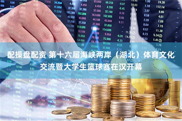 配操盘配资 第十六届海峡两岸（湖北）体育文化交流暨大学生篮球赛在汉开幕