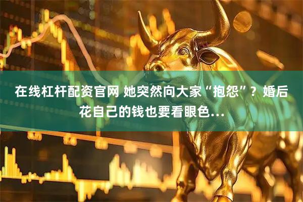 在线杠杆配资官网 她突然向大家“抱怨”？婚后花自己的钱也要看眼色…