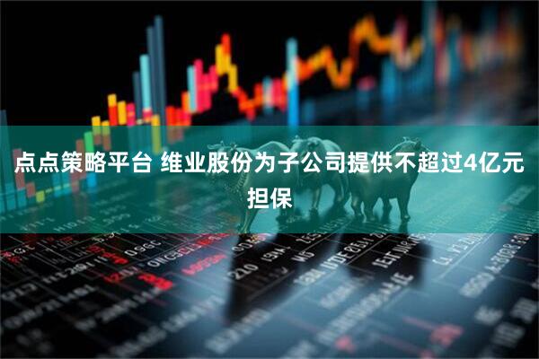 点点策略平台 维业股份为子公司提供不超过4亿元担保