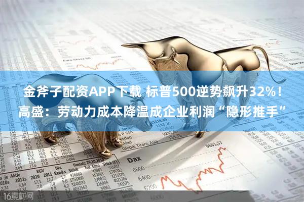 金斧子配资APP下载 标普500逆势飙升32%！高盛：劳动力成本降温成企业利润“隐形推手”