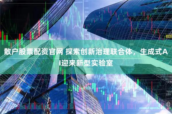散户股票配资官网 探索创新治理联合体，生成式AI迎来新型实验室
