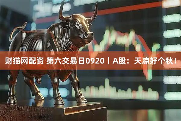 财猫网配资 第六交易日0920丨A股：天凉好个秋！