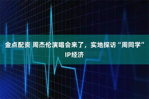 金点配资 周杰伦演唱会来了，实地探访“周同学”IP经济