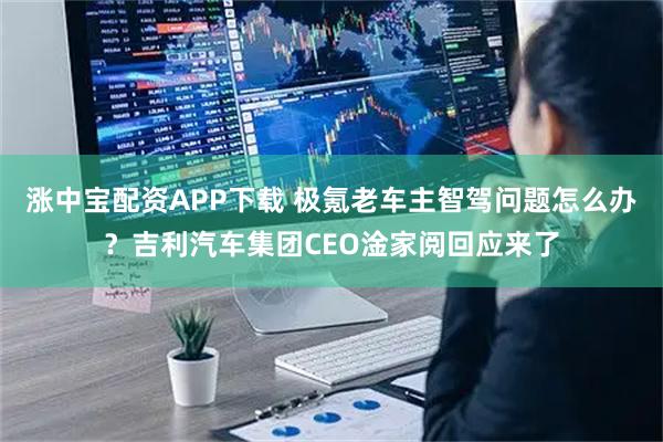 涨中宝配资APP下载 极氪老车主智驾问题怎么办？吉利汽车集团CEO淦家阅回应来了