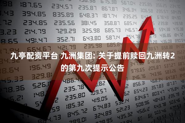 九亭配资平台 九洲集团: 关于提前赎回九洲转2的第九次提示公告