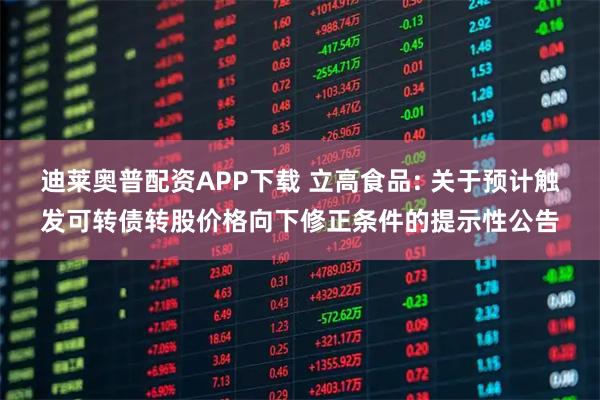 迪莱奥普配资APP下载 立高食品: 关于预计触发可转债转股价格向下修正条件的提示性公告