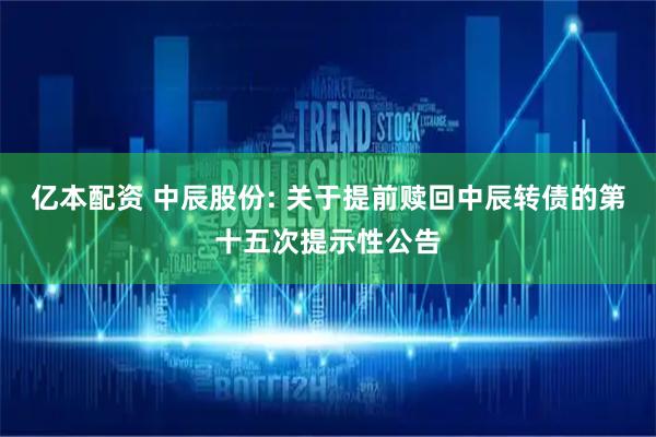 亿本配资 中辰股份: 关于提前赎回中辰转债的第十五次提示性公告