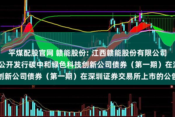 平煤配股官网 赣能股份: 江西赣能股份有限公司2025年面向专业投资者公开发行碳中和绿色科技创新公司债券（第一期）在深圳证券交易所上市的公告