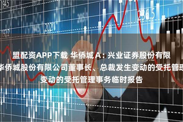 盟配资APP下载 华侨城Ａ: 兴业证券股份有限公司关于深圳华侨城股份有限公司董事长、总裁发生变动的受托管理事务临时报告