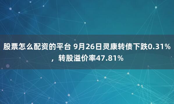 股票怎么配资的平台 9月26日灵康转债下跌0.31%，转股溢价率47.81%