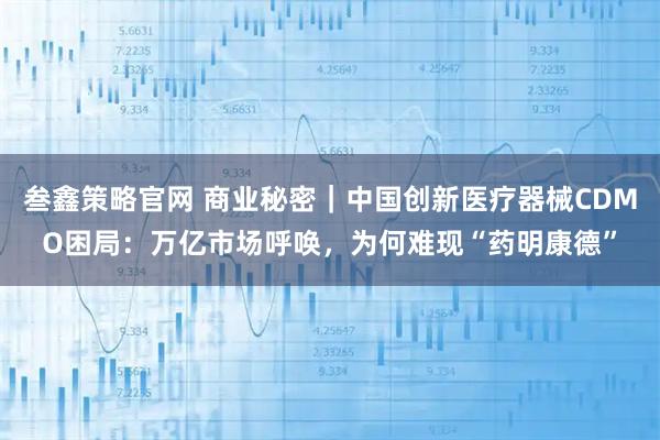 叁鑫策略官网 商业秘密｜中国创新医疗器械CDMO困局：万亿市场呼唤，为何难现“药明康德”
