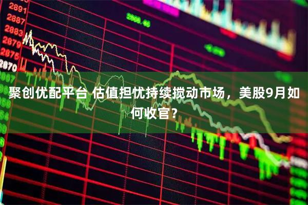 聚创优配平台 估值担忧持续搅动市场，美股9月如何收官？