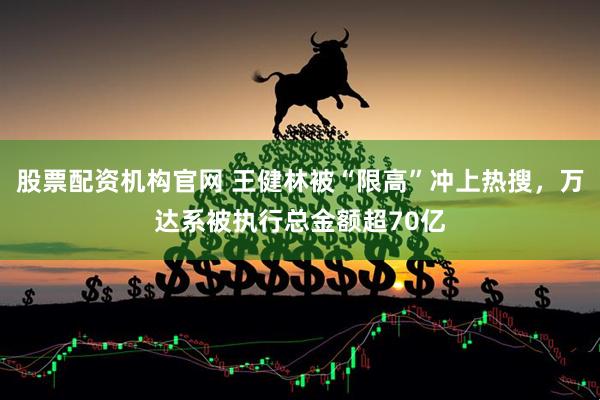 股票配资机构官网 王健林被“限高”冲上热搜，万达系被执行总金额超70亿