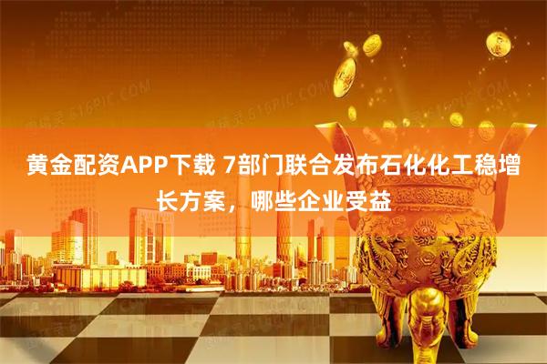 黄金配资APP下载 7部门联合发布石化化工稳增长方案，哪些企业受益