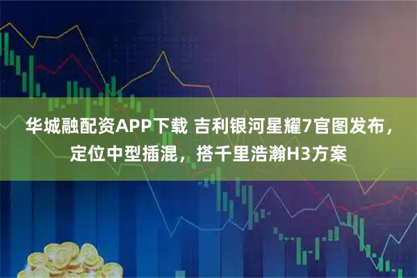 华城融配资APP下载 吉利银河星耀7官图发布，定位中型插混，搭千里浩瀚H3方案