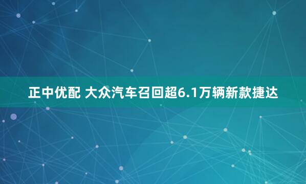 正中优配 大众汽车召回超6.1万辆新款捷达