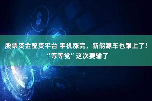 股票资金配资平台 手机涨完，新能源车也跟上了! “等等党”这次要输了