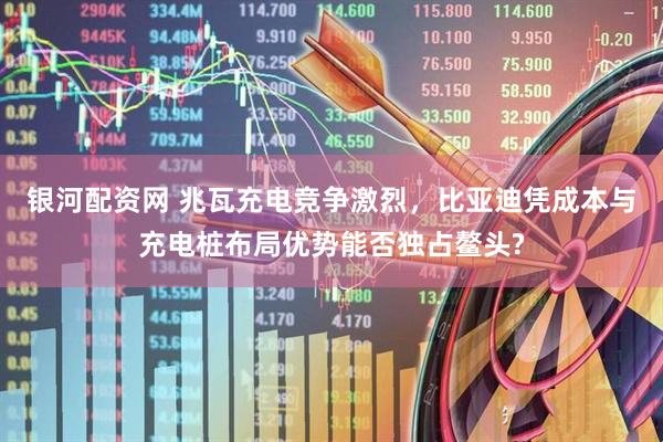 银河配资网 兆瓦充电竞争激烈，比亚迪凭成本与充电桩布局优势能否独占鳌头?