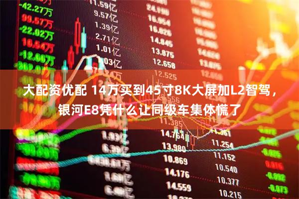 大配资优配 14万买到45寸8K大屏加L2智驾，银河E8凭什么让同级车集体慌了
