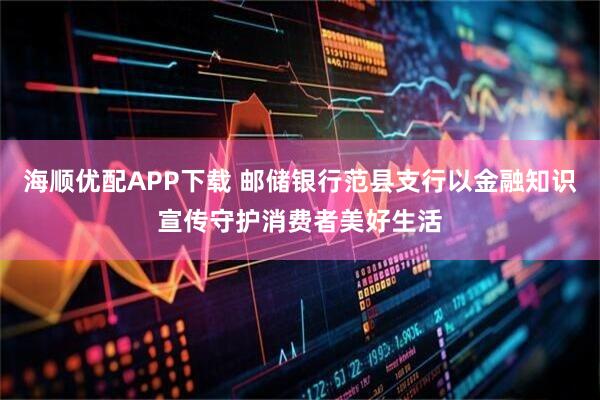 海顺优配APP下载 邮储银行范县支行以金融知识宣传守护消费者美好生活
