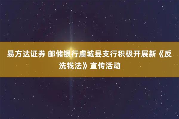 易方达证券 邮储银行虞城县支行积极开展新《反洗钱法》宣传活动