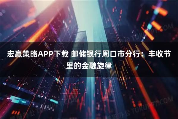 宏赢策略APP下载 邮储银行周口市分行：丰收节里的金融旋律