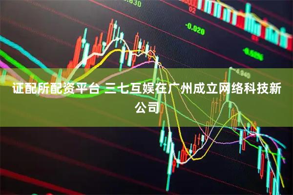 证配所配资平台 三七互娱在广州成立网络科技新公司