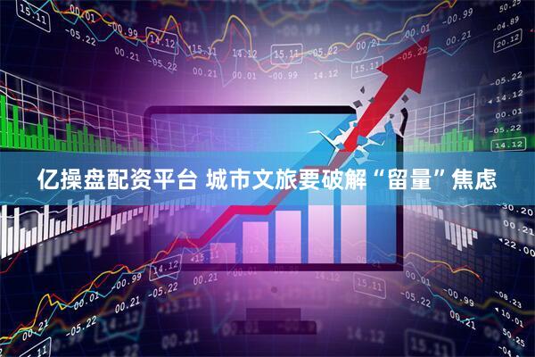 亿操盘配资平台 城市文旅要破解“留量”焦虑
