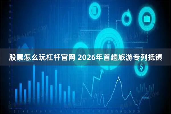 股票怎么玩杠杆官网 2026年首趟旅游专列抵镇