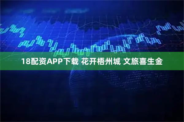 18配资APP下载 花开梧州城 文旅喜生金