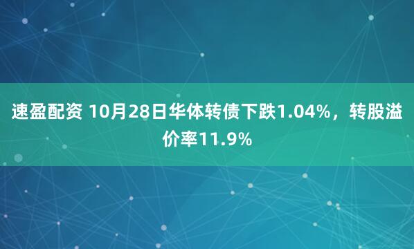 速盈配资 10月28日华体转债下跌1.04%，转股溢价率11.9%
