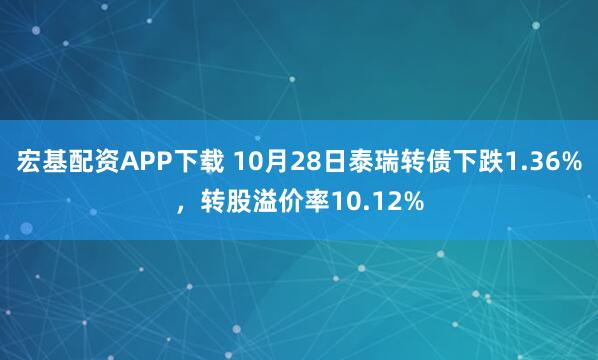 宏基配资APP下载 10月28日泰瑞转债下跌1.36%，转股溢价率10.12%