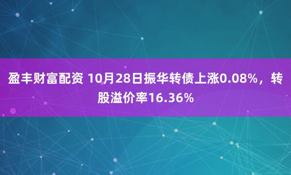盈丰财富配资 10月28日振华转债上涨0.08%，转股溢价率16.36%