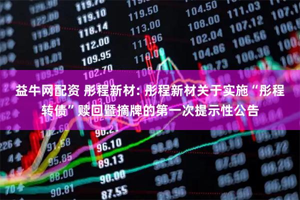 益牛网配资 彤程新材: 彤程新材关于实施“彤程转债”赎回暨摘牌的第一次提示性公告