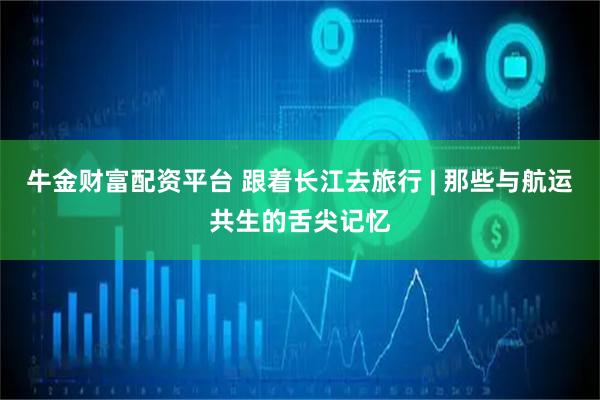 牛金财富配资平台 跟着长江去旅行 | 那些与航运共生的舌尖记忆