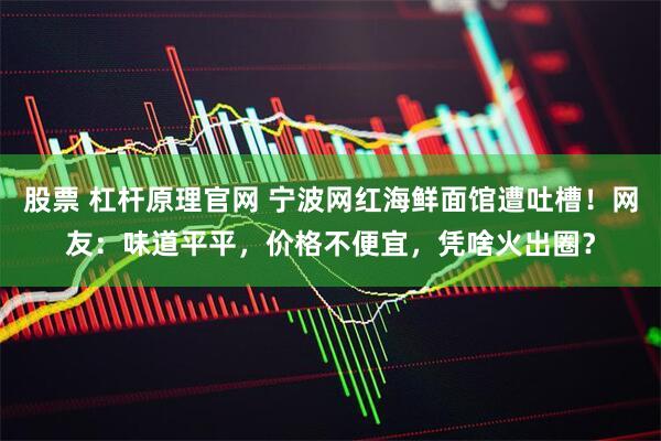 股票 杠杆原理官网 宁波网红海鲜面馆遭吐槽！网友：味道平平，价格不便宜，凭啥火出圈？
