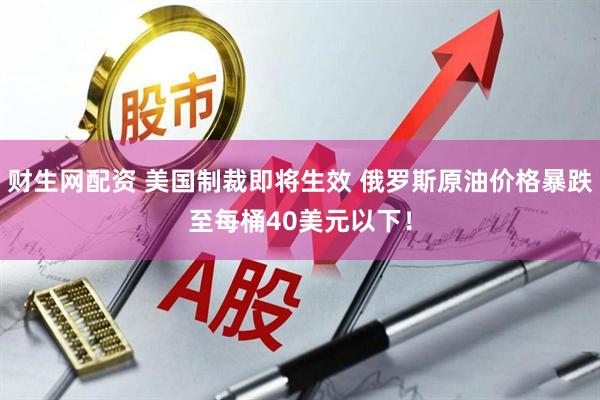 财生网配资 美国制裁即将生效 俄罗斯原油价格暴跌至每桶40美元以下！