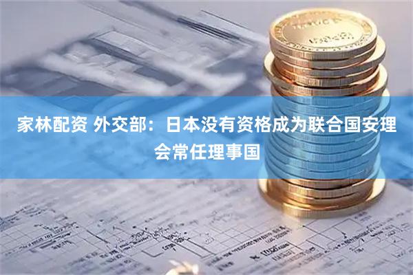 家林配资 外交部：日本没有资格成为联合国安理会常任理事国