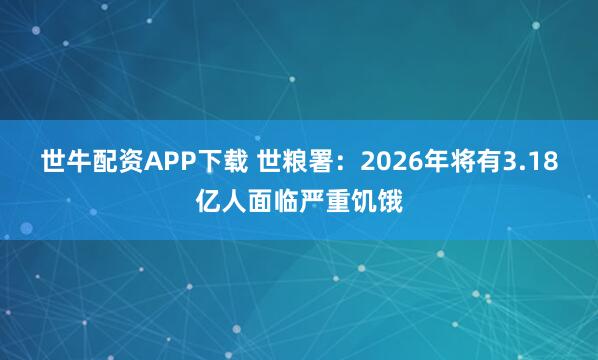世牛配资APP下载 世粮署：2026年将有3.18亿人面临严重饥饿