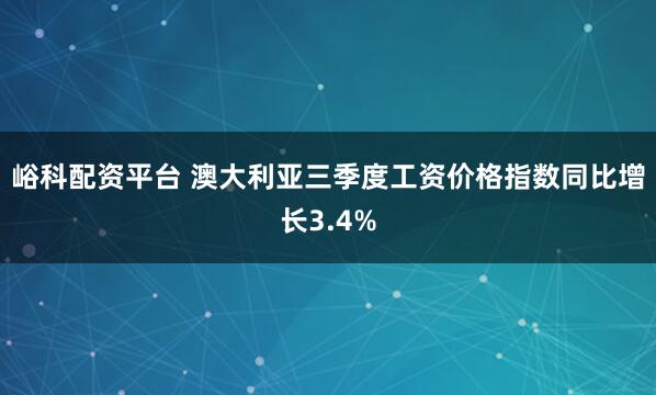峪科配资平台 澳大利亚三季度工资价格指数同比增长3.4%