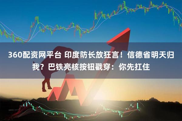 360配资网平台 印度防长放狂言！信德省明天归我？巴铁亮核按钮戳穿：你先扛住