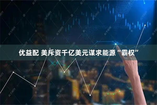 优益配 美斥资千亿美元谋求能源“霸权”
