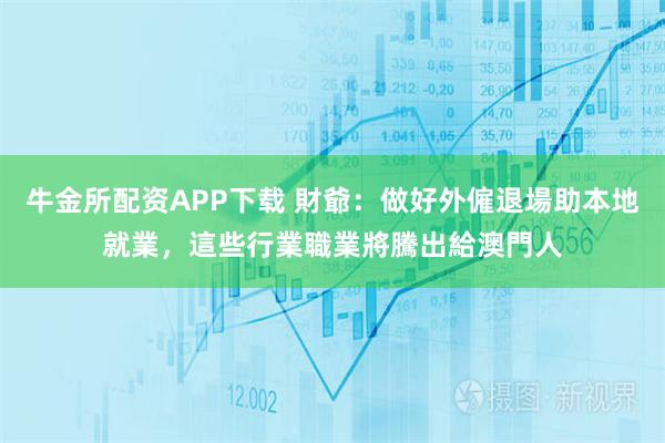 牛金所配资APP下载 財爺：做好外僱退場助本地就業，這些行業職業將騰出給澳門人