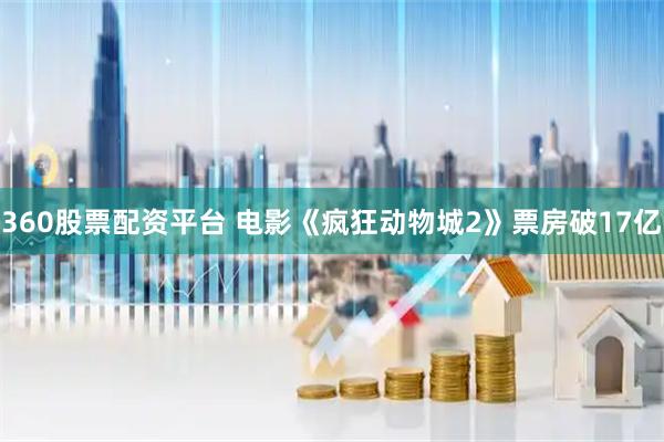 360股票配资平台 电影《疯狂动物城2》票房破17亿
