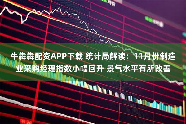 牛犇犇配资APP下载 统计局解读：11月份制造业采购经理指数小幅回升 景气水平有所改善