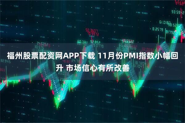 福州股票配资网APP下载 11月份PMI指数小幅回升 市场信心有所改善