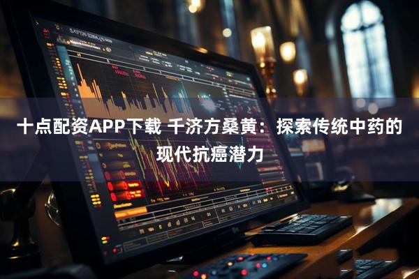 十点配资APP下载 千济方桑黄：探索传统中药的现代抗癌潜力
