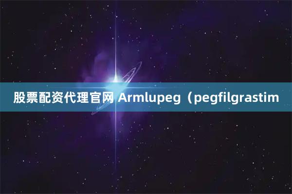 股票配资代理官网 Armlupeg（pegfilgrastim