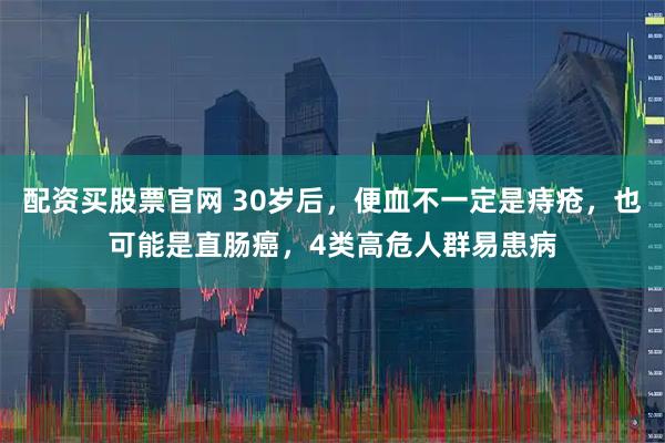 配资买股票官网 30岁后，便血不一定是痔疮，也可能是直肠癌，4类高危人群易患病